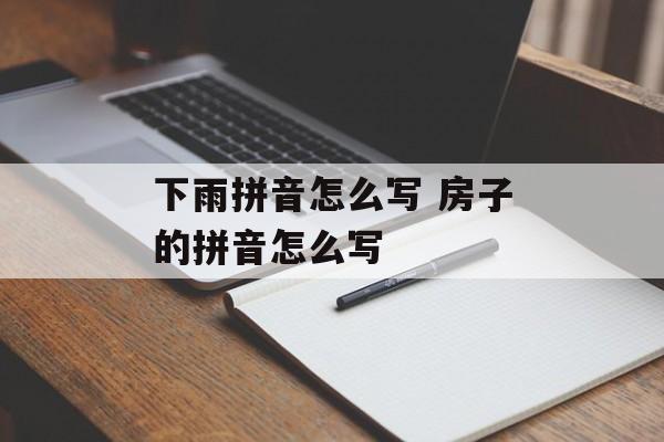 下雨拼音怎么写 房子的拼音怎么写-第1张图片-