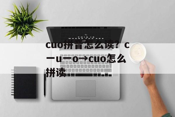 cuo拼音怎么读？c一u一o→cuo怎么拼读-第1张图片-