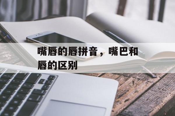 嘴唇的唇拼音，嘴巴和唇的区别-第1张图片-