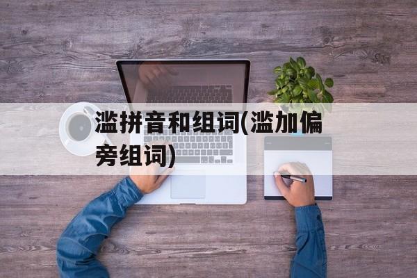 滥拼音和组词(滥加偏旁组词)-第1张图片-