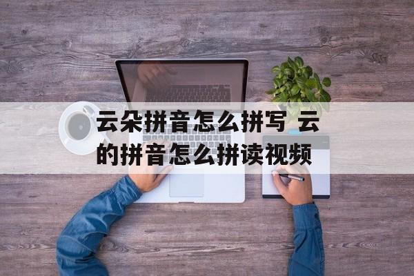 云朵拼音怎么拼写 云的拼音怎么拼读视频-第1张图片-