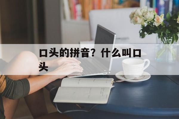 口头的拼音？什么叫口头-第1张图片-