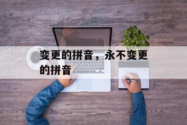 变更的拼音，永不变更的拼音-第1张图片-