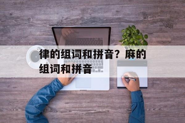 律的组词和拼音？麻的组词和拼音-第1张图片-