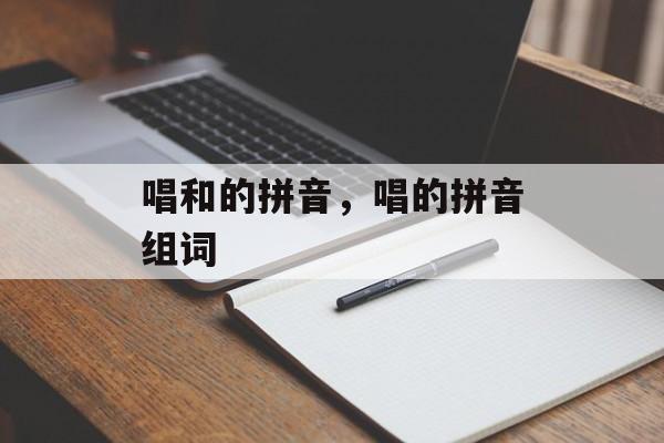 唱和的拼音，唱的拼音组词-第1张图片-