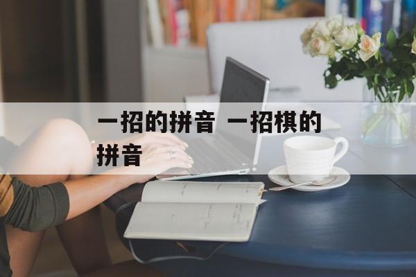 一招的拼音 一招棋的拼音-第1张图片-