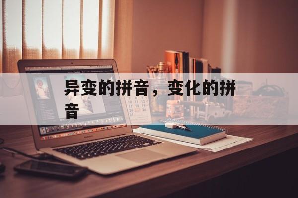 异变的拼音，变化的拼音-第1张图片-