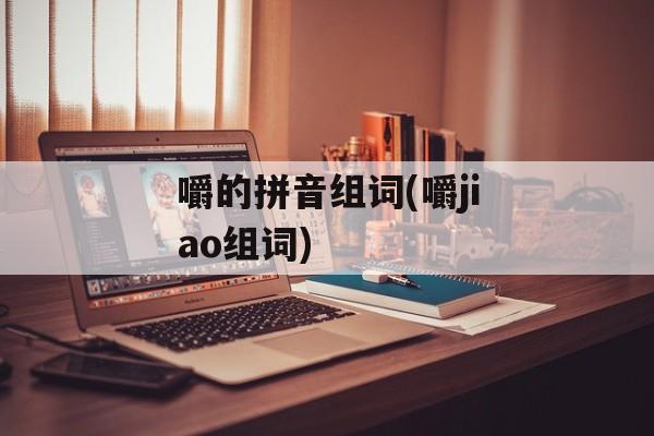 嚼的拼音组词(嚼jiao组词)-第1张图片-