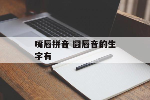 嘴唇拼音 圆唇音的生字有-第1张图片-