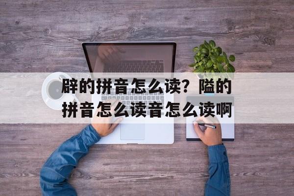 辟的拼音怎么读？隘的拼音怎么读音怎么读啊-第1张图片-