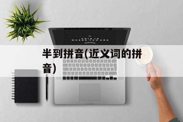 半到拼音(近义词的拼音)-第1张图片-