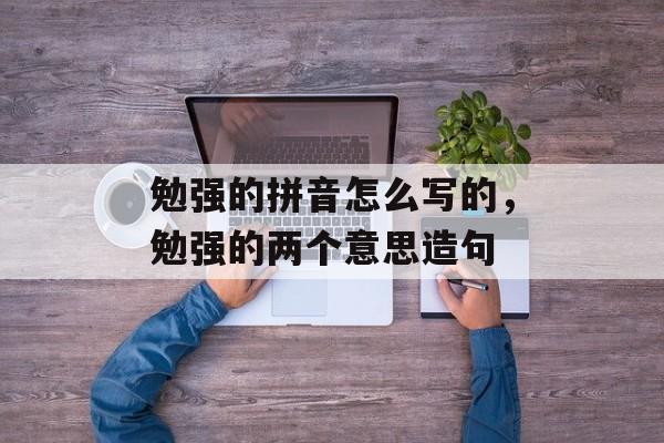 勉强的拼音怎么写的，勉强的两个意思造句-第1张图片-