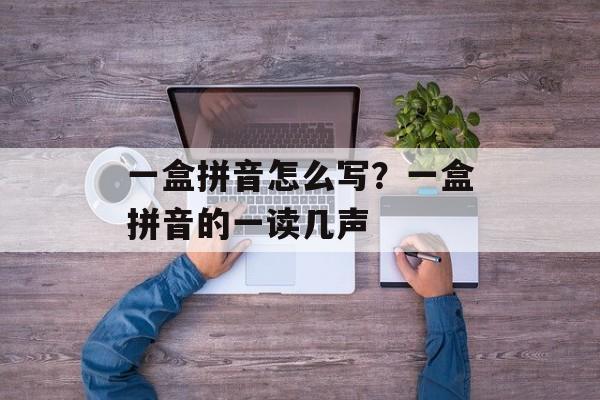 一盒拼音怎么写？一盒拼音的一读几声-第1张图片-