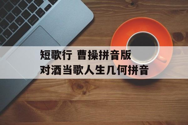 短歌行 曹操拼音版 对酒当歌人生几何拼音-第1张图片-