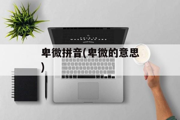 卑微拼音(卑微的意思)-第1张图片-