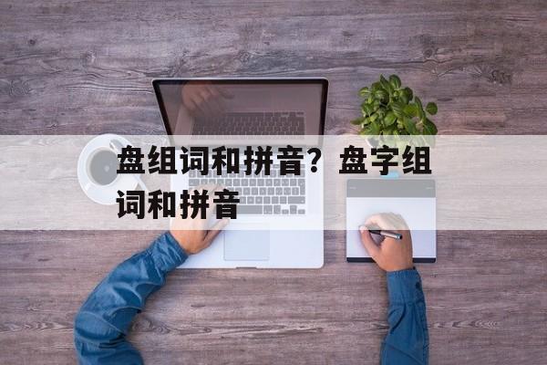 盘组词和拼音？盘字组词和拼音-第1张图片-