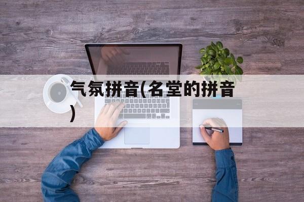 气氛拼音(名堂的拼音)-第1张图片-