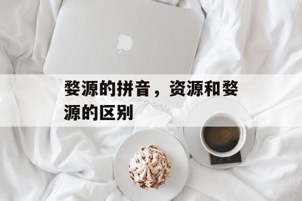 婺源的拼音，资源和婺源的区别-第1张图片-
