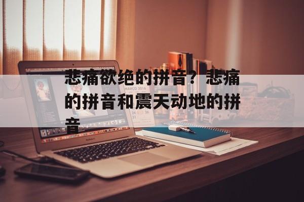 悲痛欲绝的拼音？悲痛的拼音和震天动地的拼音-第1张图片-