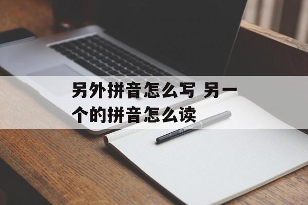 另外拼音怎么写 另一个的拼音怎么读-第1张图片-