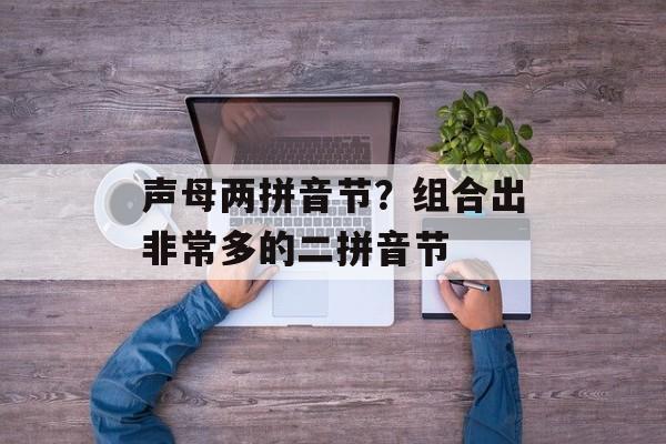 声母两拼音节？组合出非常多的二拼音节-第1张图片-
