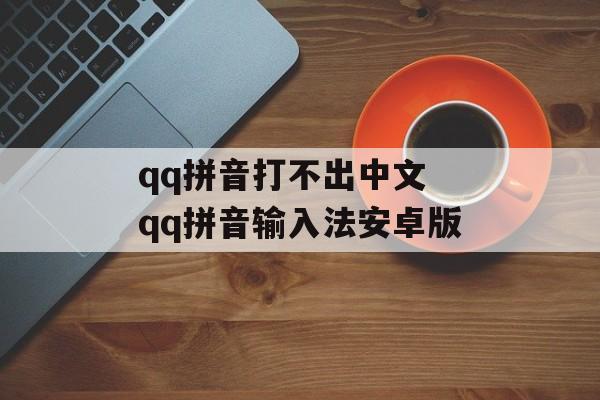 qq拼音打不出中文 qq拼音输入法安卓版-第1张图片-