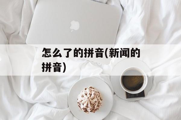 怎么了的拼音(新闻的拼音)-第1张图片-