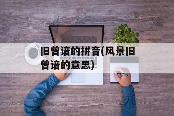 旧曾谙的拼音(风景旧曾谙的意思)-第1张图片-