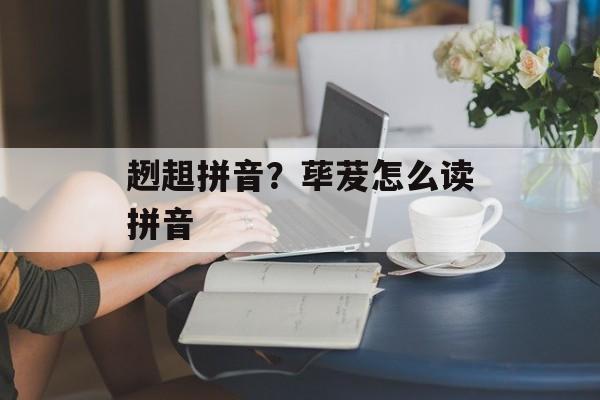 趔趄拼音？荜茇怎么读拼音-第1张图片-