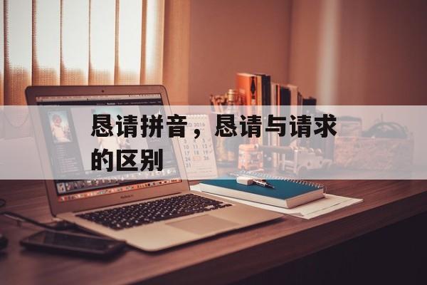 恳请拼音，恳请与请求的区别-第1张图片-