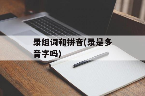 录组词和拼音(录是多音字吗)-第1张图片-
