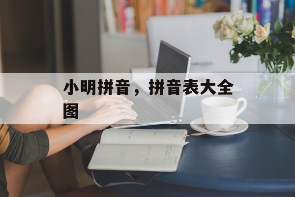 小明拼音，拼音表大全图-第1张图片-