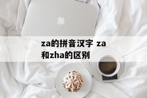 za的拼音汉字 za和zha的区别-第1张图片-