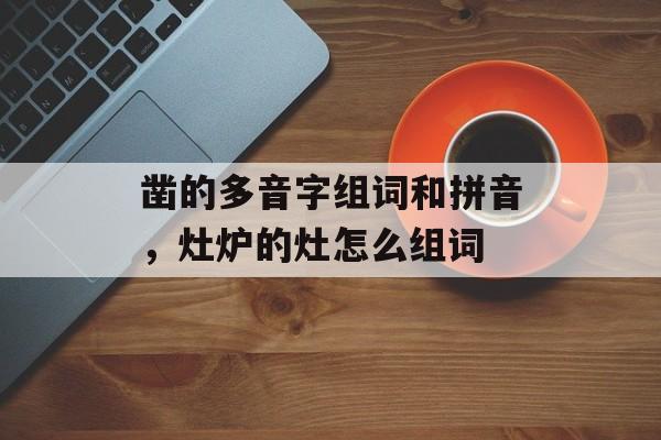 凿的多音字组词和拼音，灶炉的灶怎么组词-第1张图片-