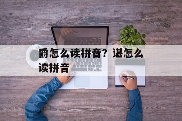 爵怎么读拼音？谌怎么读拼音-第1张图片-