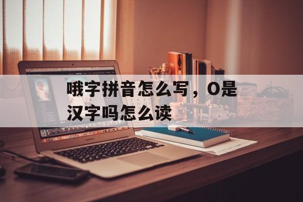 哦字拼音怎么写，O是汉字吗怎么读-第1张图片-