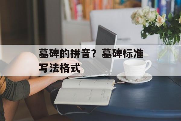 墓碑的拼音？墓碑标准写法格式-第1张图片-
