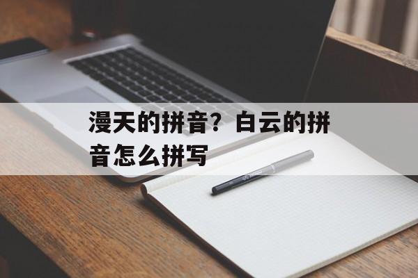 漫天的拼音？白云的拼音怎么拼写-第1张图片-