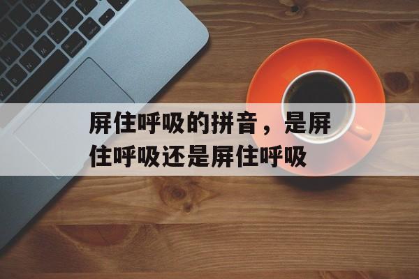 屏住呼吸的拼音，是屏住呼吸还是屏住呼吸-第1张图片-