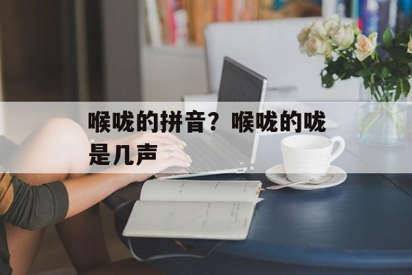 喉咙的拼音？喉咙的咙是几声-第1张图片-