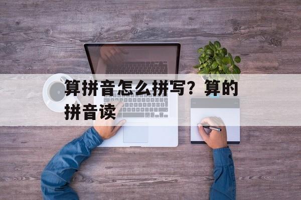 算拼音怎么拼写？算的拼音读-第1张图片-