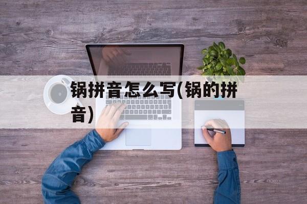 锅拼音怎么写(锅的拼音)-第1张图片-