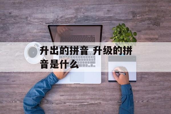 升出的拼音 升级的拼音是什么-第1张图片-