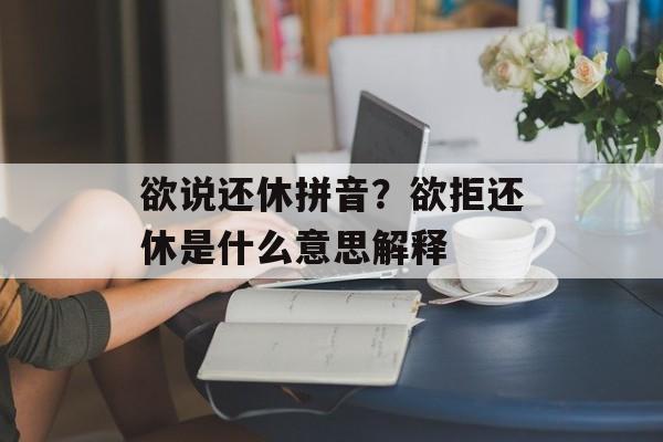 欲说还休拼音？欲拒还休是什么意思解释-第1张图片-