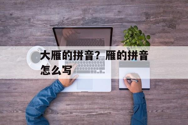 大雁的拼音？雁的拼音怎么写-第1张图片-