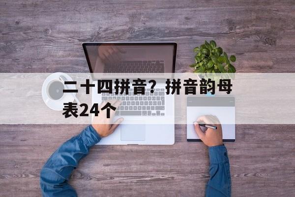 二十四拼音？拼音韵母表24个-第1张图片-