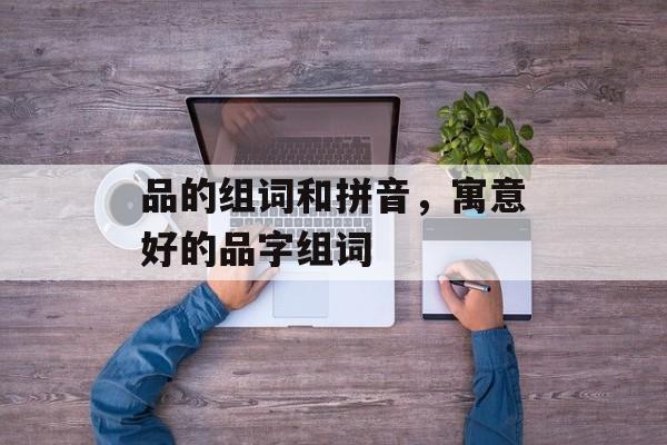品的组词和拼音，寓意好的品字组词-第1张图片-