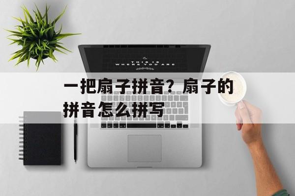 一把扇子拼音？扇子的拼音怎么拼写-第1张图片-
