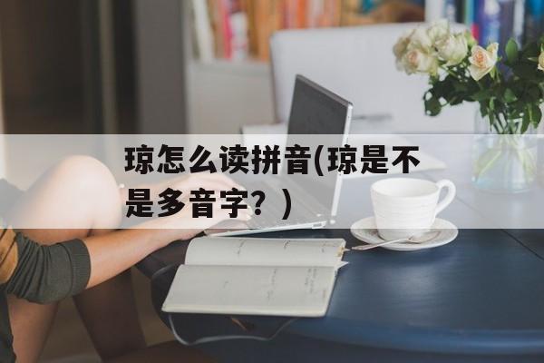 琼怎么读拼音(琼是不是多音字？)-第1张图片-