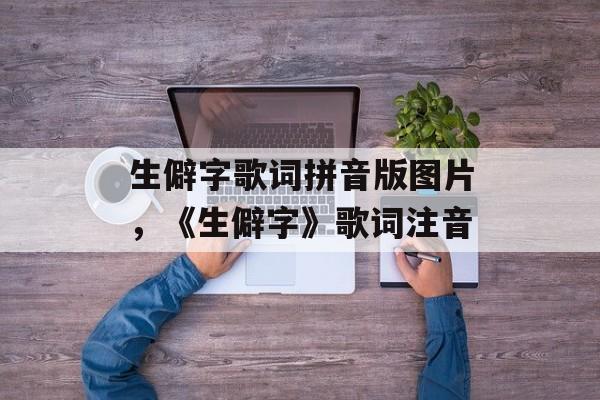 生僻字歌词拼音版图片，《生僻字》歌词注音-第1张图片-